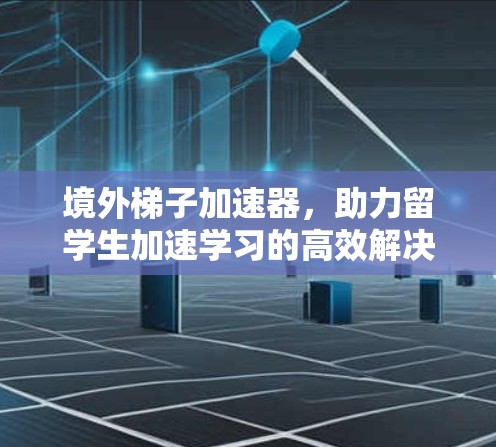 境外梯子加速器,助力留学生加速学习的高效解决方案