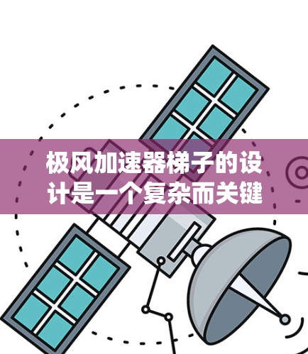 极风加速器梯子的设计是一个复杂而关键的系统，其成功依赖于多个因素和设计细节。以下是对该设计的详细分析，涵盖其功能、结构、材料、维护和安全性的考虑