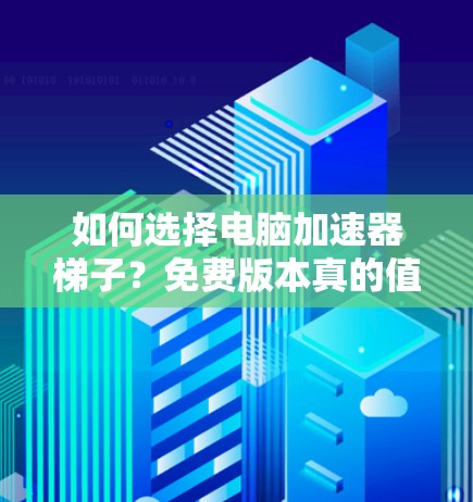 如何选择电脑加速器梯子？免费版本真的值得考虑