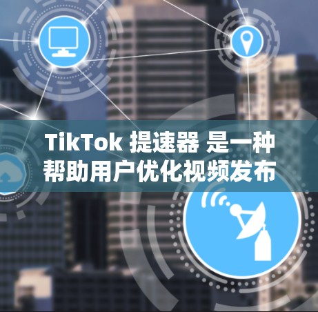 TikTok 提速器 是一种帮助用户优化视频发布体验的工具,通常用于加速视频上传或播放。以下是几个免费的 TikTok 提速器推荐,供您参考