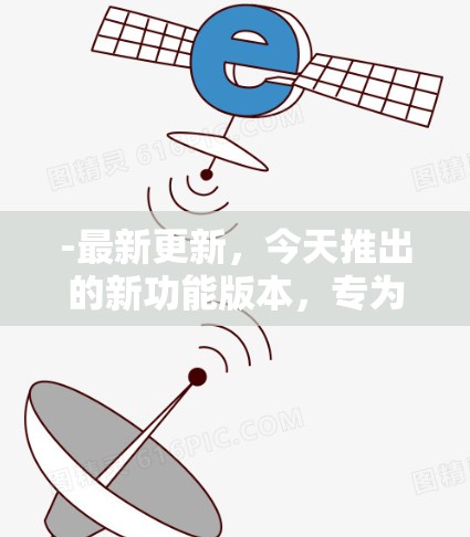 -最新更新，今天推出的新功能版本，专为你的需求优化