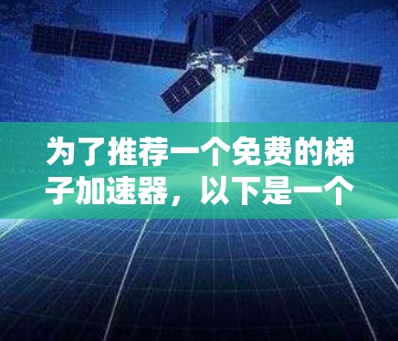 为了推荐一个免费的梯子加速器，以下是一个系统化的建议和总结