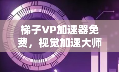 梯子VP加速器免费，视觉加速大师，提升效率的全能工具