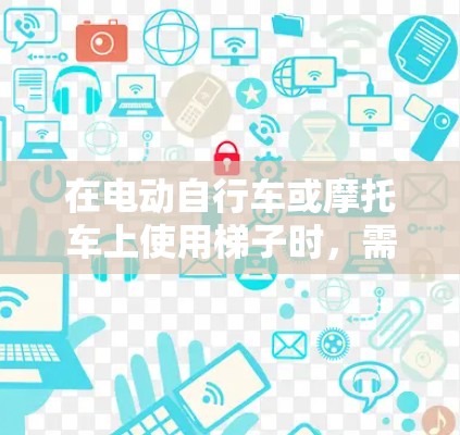在电动自行车或摩托车上使用梯子时，需要考虑以下步骤和注意事项