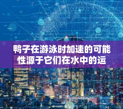 鸭子在游泳时加速的可能性源于它们在水中的运动学原理，特别是在利用梯子加速方面。以下是详细解释