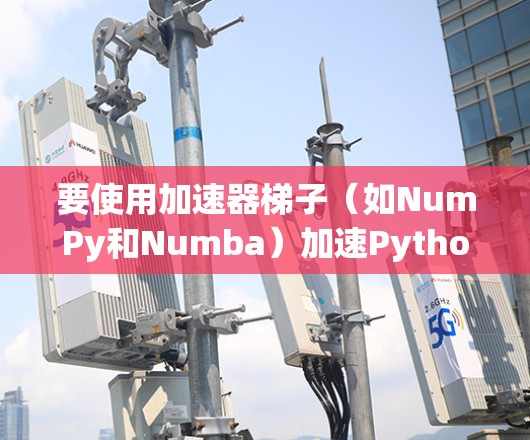 要使用加速器梯子(如NumPy和Numba)加速Python程序,可以按照以下步骤进行