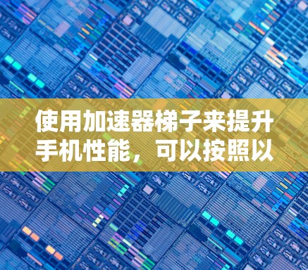 使用加速器梯子来提升手机性能，可以按照以下步骤进行