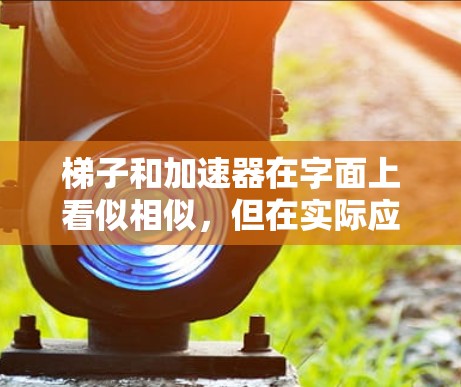 梯子和加速器在字面上看似相似,但在实际应用中存在显著差异。以下是它们的区别分析