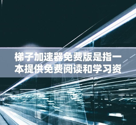 梯子加速器免费版是指一本提供免费阅读和学习资源的书籍。以下是对这本书的详细介绍