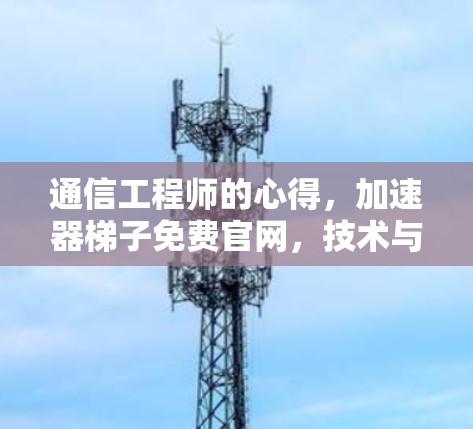 通信工程师的心得,加速器梯子免费官网,技术与实践的完美结合