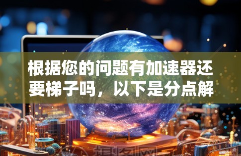 根据您的问题有加速器还要梯子吗，以下是分点解释和答案
