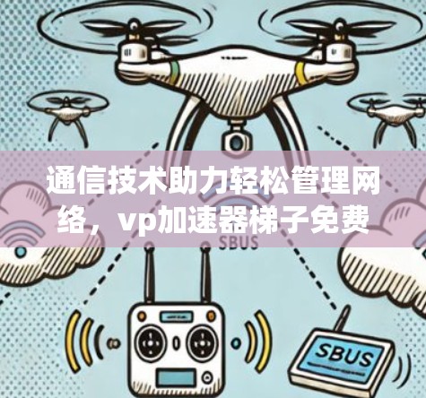 通信技术助力轻松管理网络，vp加速器梯子免费的高效网络解决方案