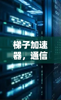 梯子加速器，通信设备优化的新希望