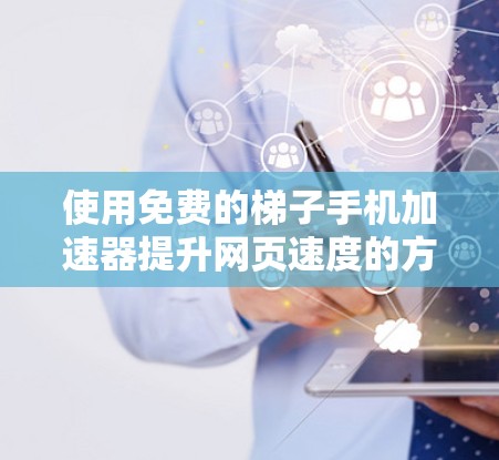 使用免费的梯子手机加速器提升网页速度的方法如下