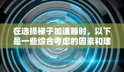在选择梯子加速器时，以下是一些综合考虑的因素和建议