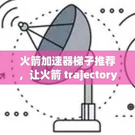 火箭加速器梯子推荐，让火箭 trajectory 超级快速