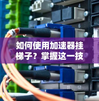 如何使用加速器挂梯子？掌握这一技巧，让电路运行更高效