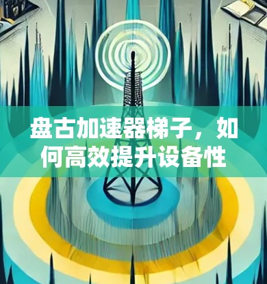 盘古加速器梯子，如何高效提升设备性能的实用指南