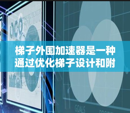 梯子外围加速器是一种通过优化梯子设计和附加结构来提高稳定性、移动能力和适应性的工具。以下是对梯子外围加速器的详细分类和分析