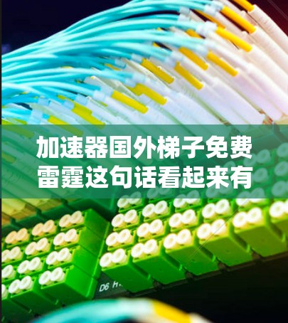 加速器国外梯子免费雷霆这句话看起来有点奇怪，可能是用户想表达某种特定的技术或概念，但描述本身并不清晰。以下是可能的解释和建议