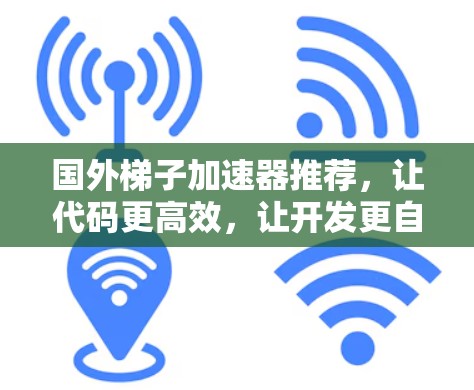 国外梯子加速器推荐，让代码更高效，让开发更自由