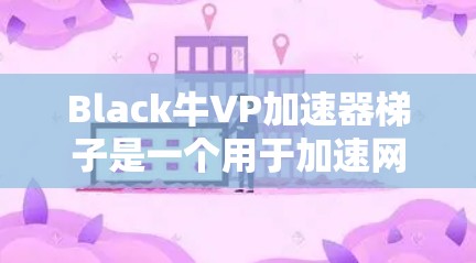 Black牛VP加速器梯子是一个用于加速网络连接、视频流和流媒体的工具。以下是对该工具的简要说明和使用指南 Black牛VP加速器梯子是一个用于加速网络连接、视频流和流媒体的工具。以下是对该工具的简要说明和使用指南