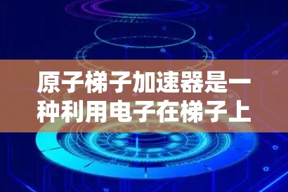 原子梯子加速器是一种利用电子在梯子上运动来加速的技术，类似于电梯的运作，通过梯子层的电势变化或施加电场，将电子加速。其工作原理包括以下几点