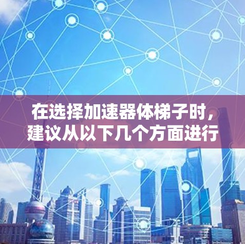 在选择加速器体梯子时，建议从以下几个方面进行综合考虑