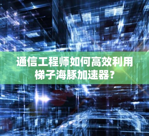 通信工程师如何高效利用梯子海豚加速器? 通信工程师如何高效利用梯子海豚加速器?