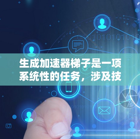 生成加速器梯子是一项系统性的任务，涉及技术、安全和性能等多个方面。以下是逐步的解决方案，帮助您高效地生成加速器梯子