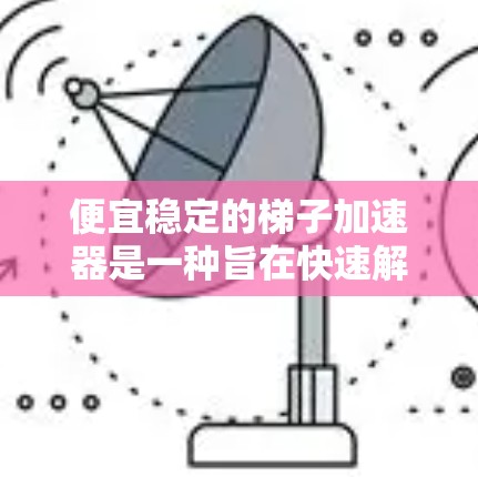 便宜稳定的梯子加速器是一种旨在快速解决梯子相关问题的工具，通常用于维修、清理或加速梯子移动。以下是一些可能的解决方案