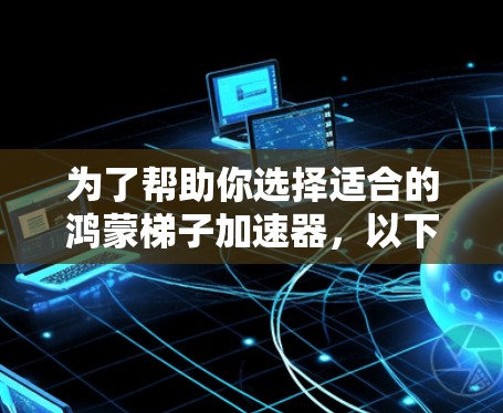 为了帮助你选择适合的鸿蒙梯子加速器，以下是一个结构化的推荐和评估