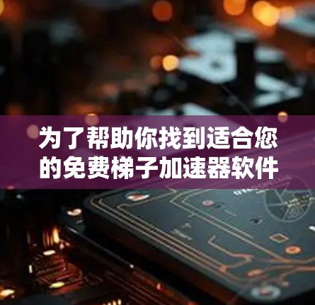 为了帮助你找到适合您的免费梯子加速器软件，以下是详细的步骤和推荐