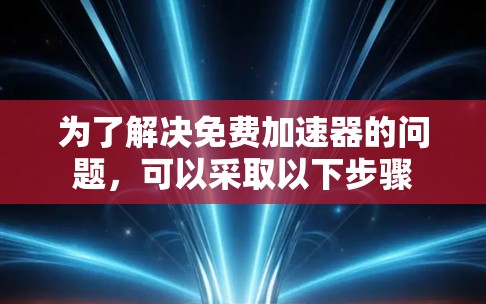 为了解决免费加速器的问题，可以采取以下步骤