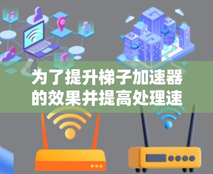 为了提升梯子加速器的效果并提高处理速度，可以按照以下步骤进行优化