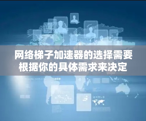 网络梯子加速器的选择需要根据你的具体需求来决定。以下是一些常见的网络梯子类型及其特点，以及推荐的一些推荐