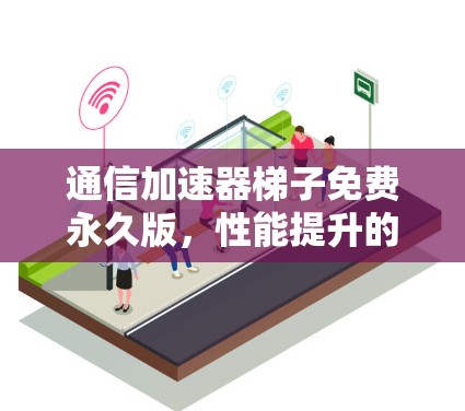 通信加速器梯子免费永久版,性能提升的全体验