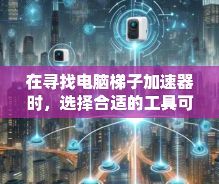 在寻找电脑梯子加速器时，选择合适的工具可以有效提升系统性能。以下是推荐的一些工具列表，供您参考