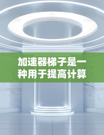 加速器梯子是一种用于提高计算机或手机运行速度的装置，其核心原理包括以下几点