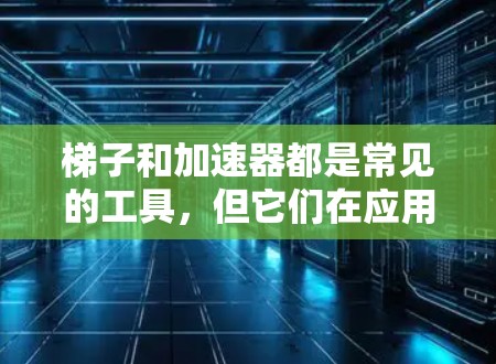 梯子和加速器都是常见的工具,但它们在应用上存在差异。梯子主要用于移动和支撑,而加速器则用于调整速度或方向。以下是针对这两个工具的详细分析 梯子和加速器都是常见的工具,但它们在应用上存在差异。梯子主要用于移动和支撑,而加速器则用于调整速度或方向。以下是针对这两个工具的详细分析