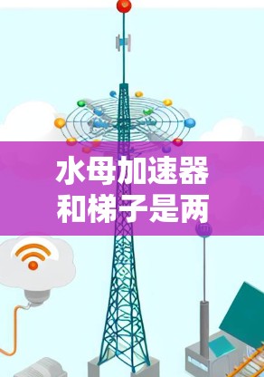水母加速器和梯子是两个完全不同的概念,分别代表不同的领域和用途