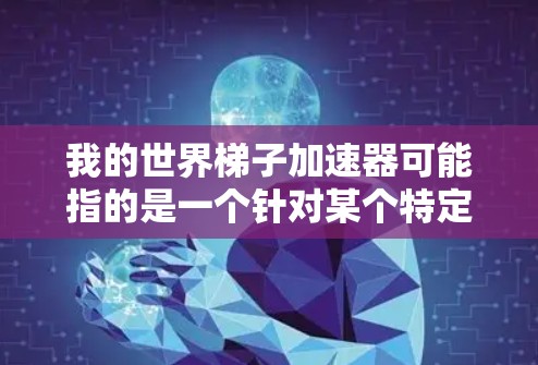 我的世界梯子加速器可能指的是一个针对某个特定游戏（如世界梯子）的加速器工具。如果你指的是世界梯子这个游戏，我可以为你推荐一些相关的信息和工具