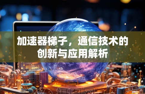 加速器梯子，通信技术的创新与应用解析