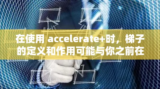 在使用 accelerate+时，梯子的定义和作用可能与你之前在其他框架中使用梯子时有所不同。以下是一些逐步排查可能问题的建议
