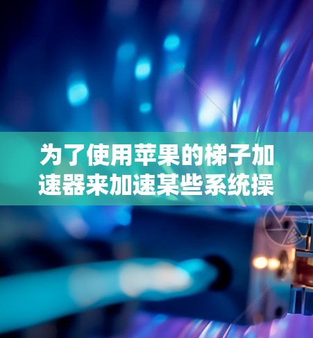 为了使用苹果的梯子加速器来加速某些系统操作，您可以按照以下步骤进行