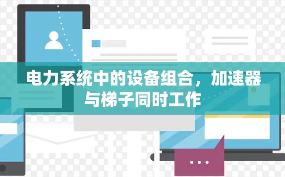电力系统中的设备组合,加速器与梯子同时工作 电力系统中的设备组合,加速器与梯子同时工作