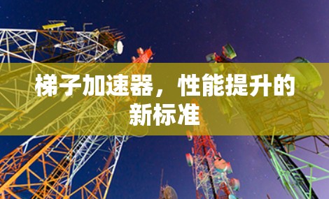 梯子加速器，性能提升的新标准