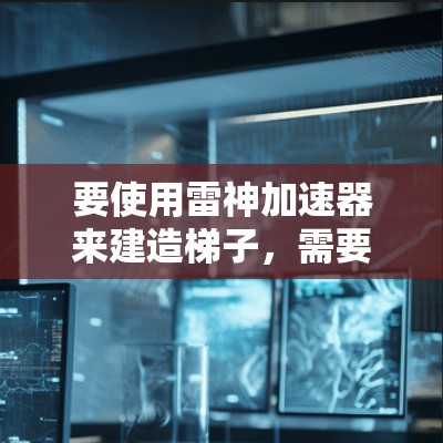要使用雷神加速器来建造梯子,需要结合梯子的结构和加速器的原理。以下是一些建议和步骤