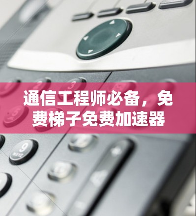 通信工程师必备，免费梯子免费加速器全解析