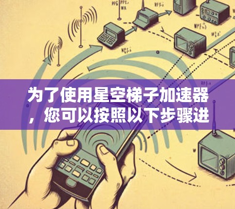 为了使用星空梯子加速器,您可以按照以下步骤进行